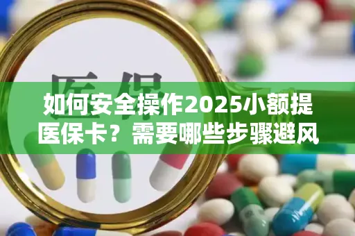 如何安全操作2025小额提医保卡？需要哪些步骤避风险？